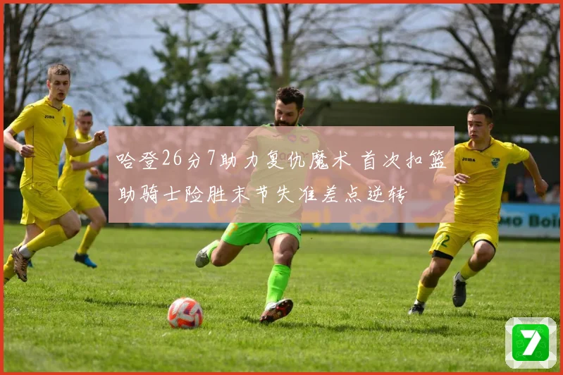 哈登26分7助力复仇魔术 首次扣篮助骑士险胜末节失准差点逆转