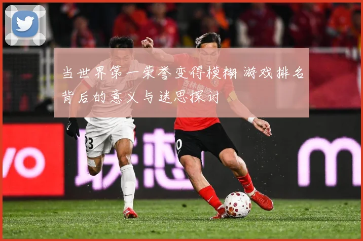 当世界第一荣誉变得模糊 游戏排名背后的意义与迷思探讨