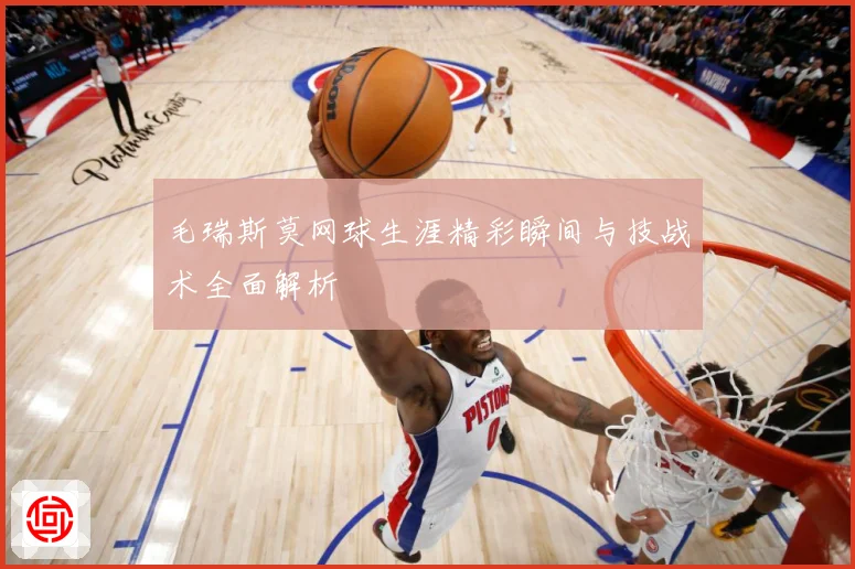 毛瑞斯莫网球生涯精彩瞬间与技战术全面解析
