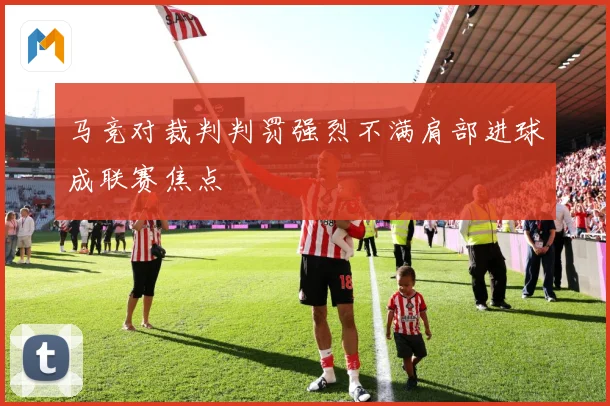 马竞对裁判判罚强烈不满肩部进球成联赛焦点