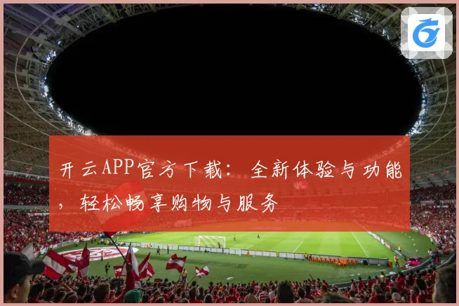 开云APP官方下载：全新体验与功能，轻松畅享购物与服务