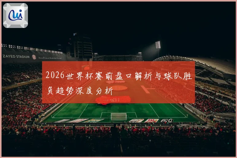 2026世界杯赛前盘口解析与球队胜负趋势深度分析