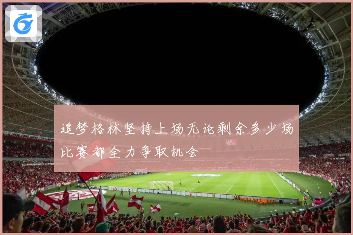 追梦格林坚持上场无论剩余多少场比赛都全力争取机会
