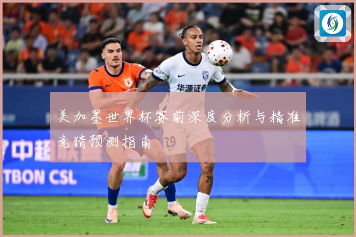美加墨世界杯赛前深度分析与精准竞猜预测指南