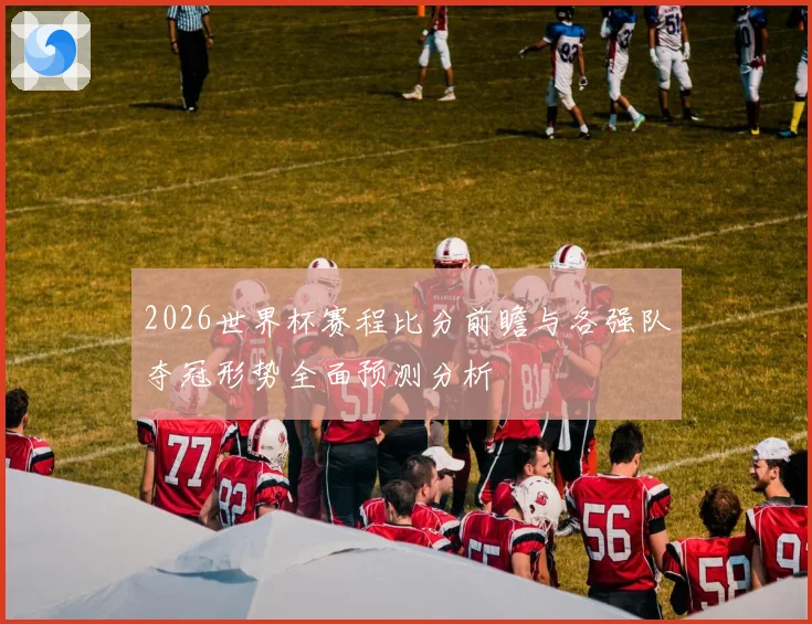 2026世界杯赛程比分前瞻与各强队夺冠形势全面预测分析