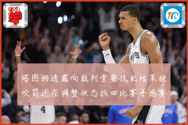 塔图姆透露向裁判索要技犯结果被吹罚还在调整状态找回比赛手感赛场复盘