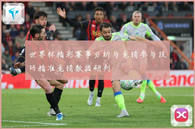 世界杯精彩赛事分析与竞猜参与技巧精准竞猜数据研判