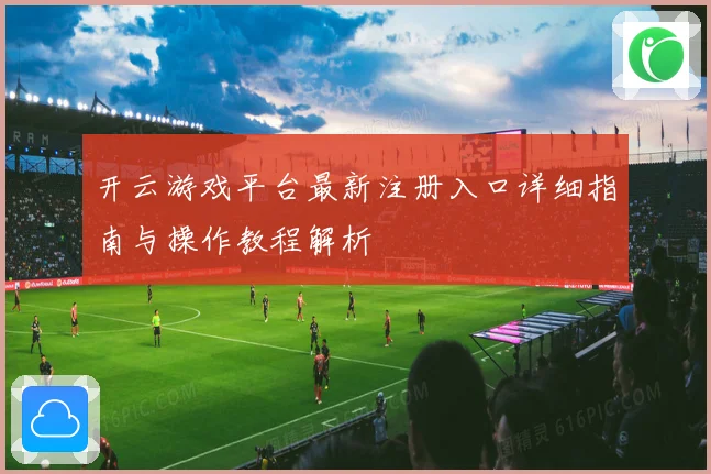 开云游戏平台最新注册入口详细指南与操作教程解析
