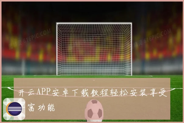 开云APP安卓下载教程轻松安装享受丰富功能
