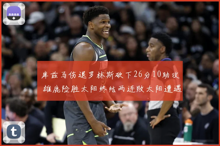 库兹马伤退罗林斯砍下26分10助攻 雄鹿险胜太阳终结两连败太阳遭遇五连败