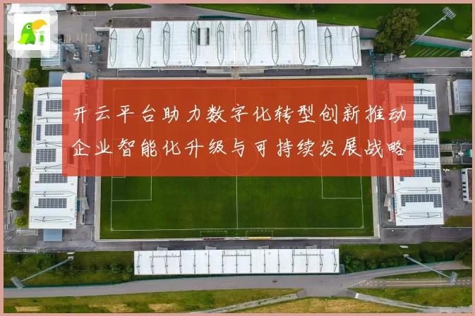 开云平台助力数字化转型创新推动企业智能化升级与可持续发展战略实施