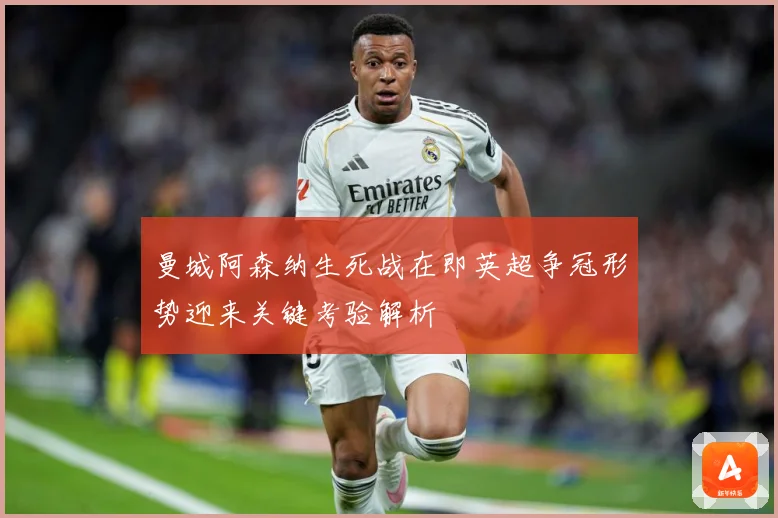 曼城阿森纳生死战在即英超争冠形势迎来关键考验解析