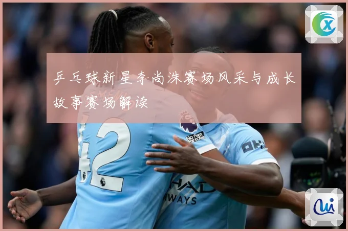 乒乓球新星李尚洙赛场风采与成长故事赛场解读