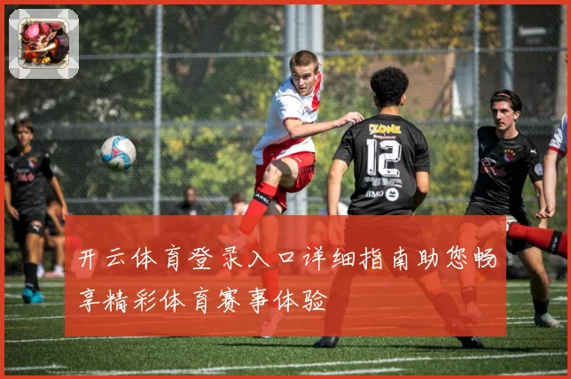 开云体育登录入口详细指南助您畅享精彩体育赛事体验