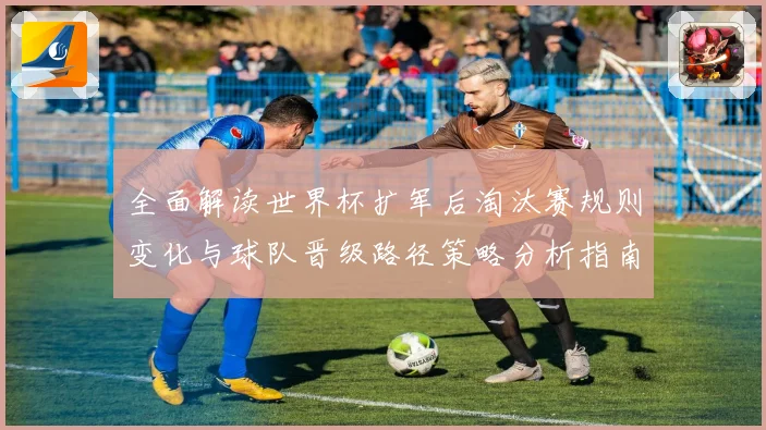 全面解读世界杯扩军后淘汰赛规则变化与球队晋级路径策略分析指南