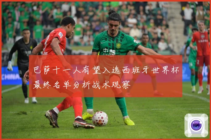巴萨十一人有望入选西班牙世界杯最终名单分析战术观察