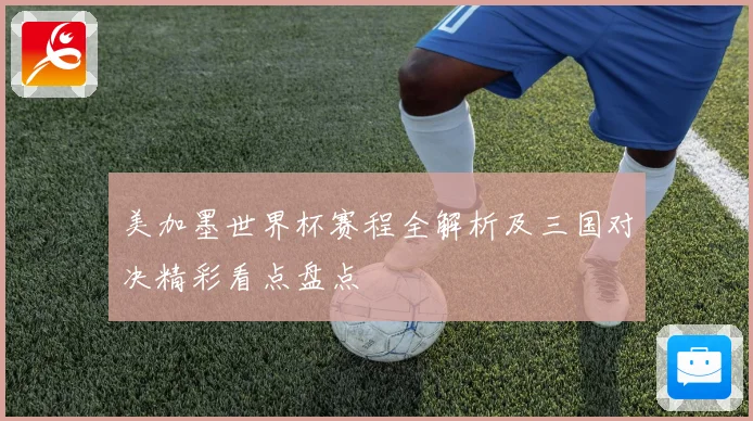美加墨世界杯赛程全解析及三国对决精彩看点盘点