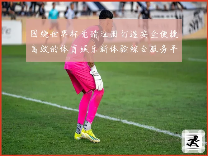 围绕世界杯竞猜注册打造安全便捷高效的体育娱乐新体验综合服务平台