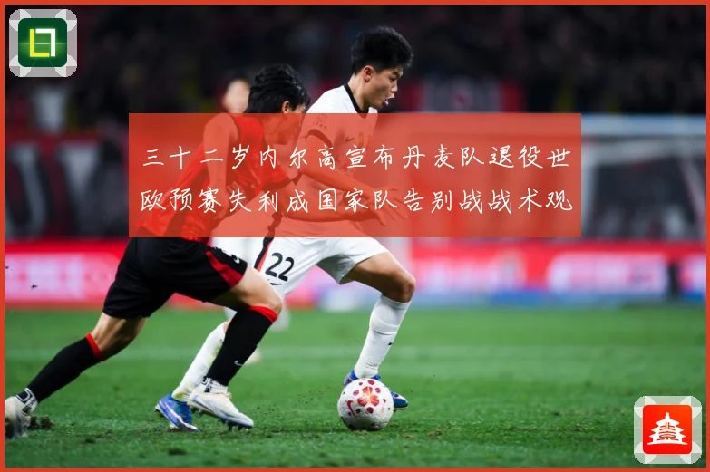 三十二岁内尔高宣布丹麦队退役世欧预赛失利成国家队告别战战术观察