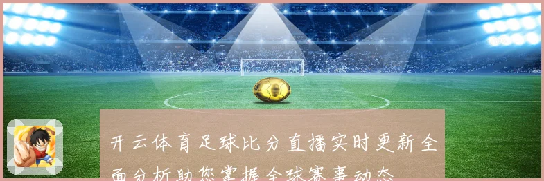 开云体育足球比分直播实时更新全面分析助您掌握全球赛事动态