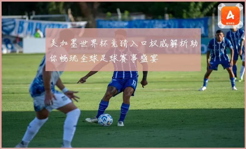 美加墨世界杯竞猜入口权威解析助你畅玩全球足球赛事盛宴