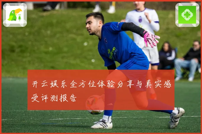 开云娱乐全方位体验分享与真实感受评测报告