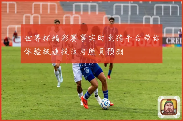 世界杯精彩赛事实时竞猜平台带你体验极速投注与胜负预测