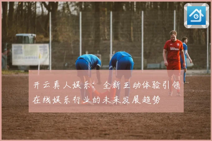 开云真人娱乐：全新互动体验引领在线娱乐行业的未来发展趋势