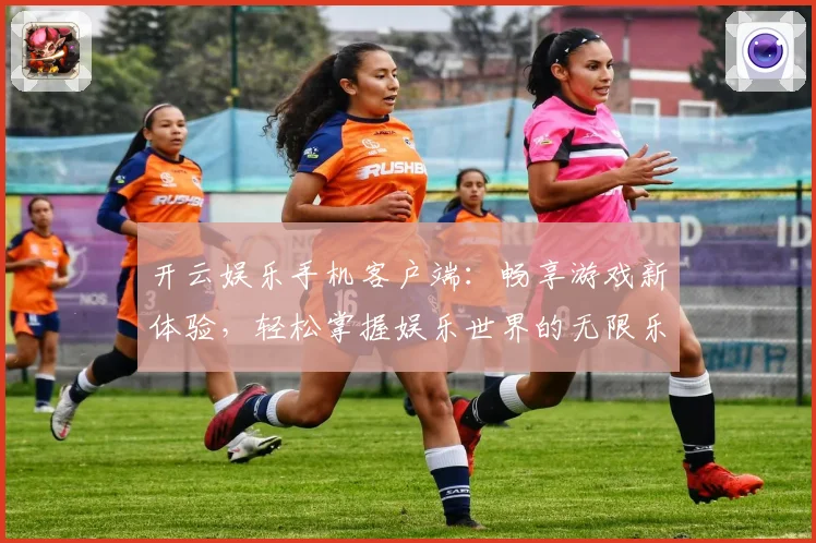 开云娱乐手机客户端：畅享游戏新体验，轻松掌握娱乐世界的无限乐趣