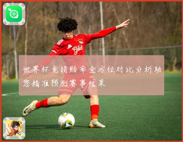 世界杯竞猜赔率全方位对比分析助您精准预测赛事结果