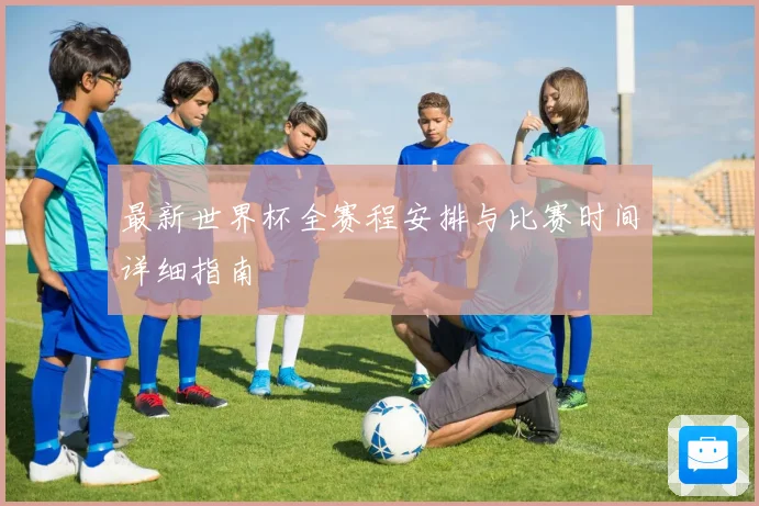 最新世界杯全赛程安排与比赛时间详细指南