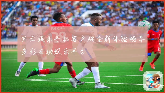 开云娱乐手机客户端全新体验畅享多彩互动娱乐平台