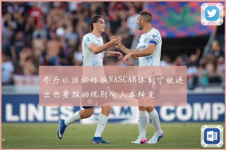 乔丹以诉讼对抗NASCAR体制宁被逐出也要推动规则向人本转变