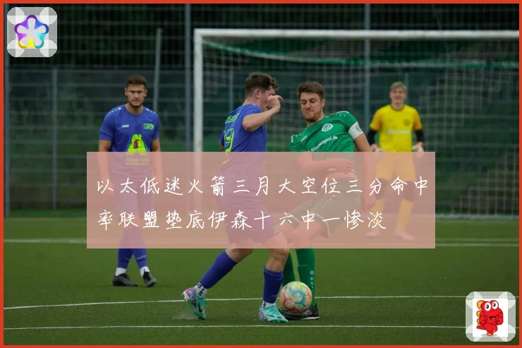 以太低迷火箭三月大空位三分命中率联盟垫底伊森十六中一惨淡