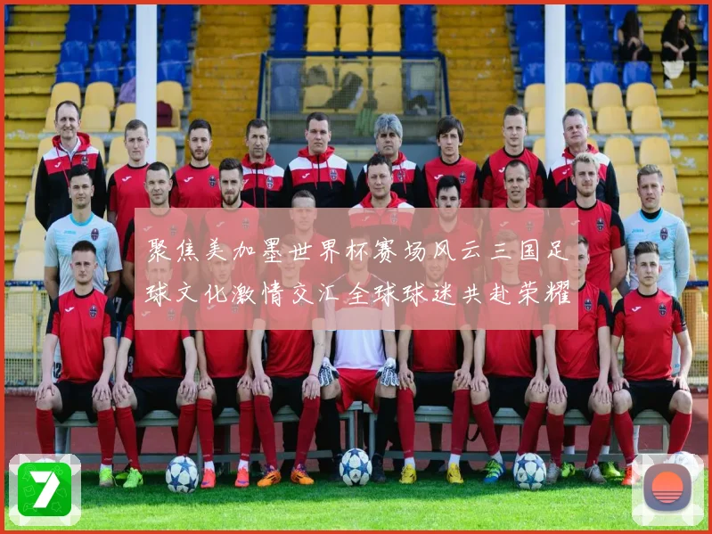 聚焦美加墨世界杯赛场风云三国足球文化激情交汇全球球迷共赴荣耀盛宴