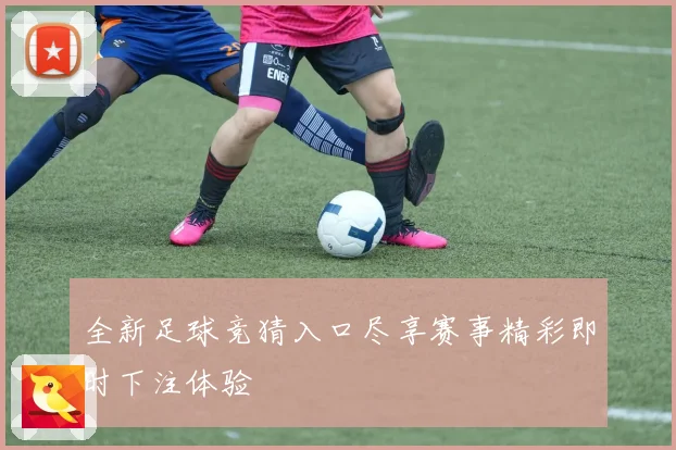 全新足球竞猜入口尽享赛事精彩即时下注体验