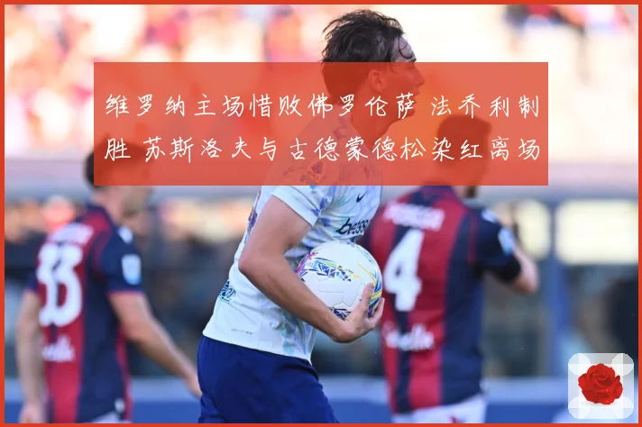 维罗纳主场惜败佛罗伦萨 法乔利制胜 苏斯洛夫与古德蒙德松染红离场