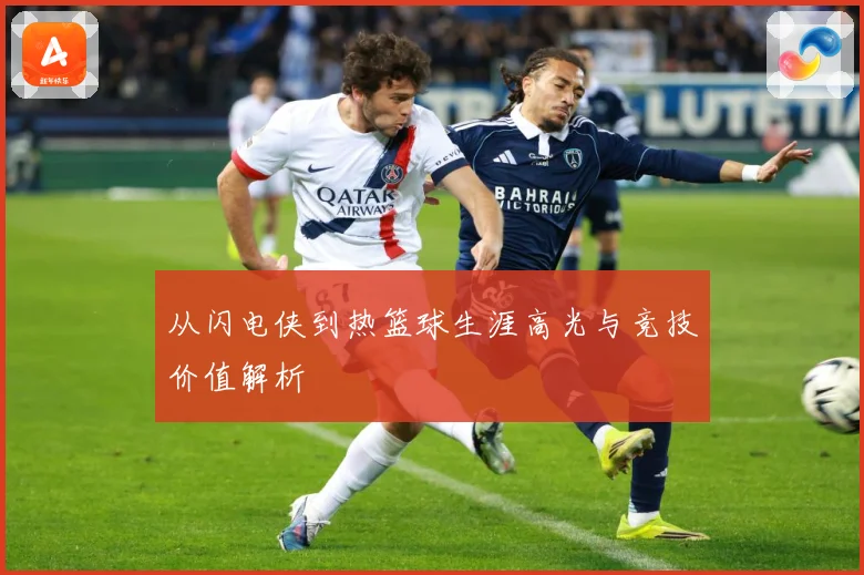 从闪电侠到热篮球生涯高光与竞技价值解析