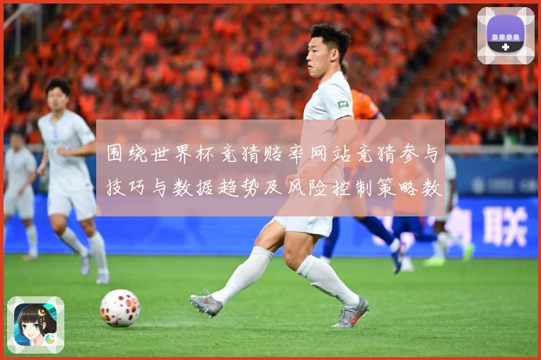 围绕世界杯竞猜赔率网站竞猜参与技巧与数据趋势及风险控制策略数据研判