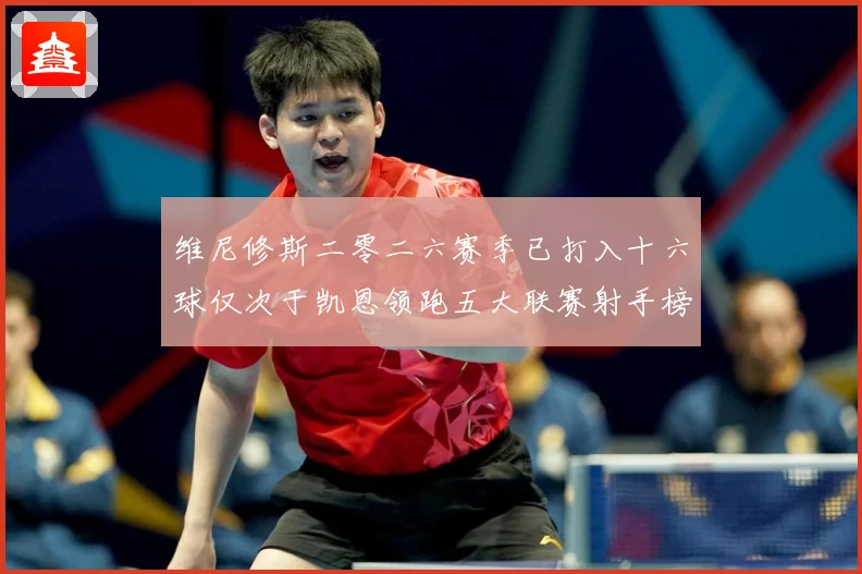 维尼修斯二零二六赛季已打入十六球仅次于凯恩领跑五大联赛射手榜数据研判