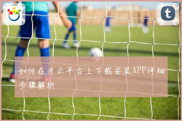 如何在开云平台上下载安装APP详细步骤解析