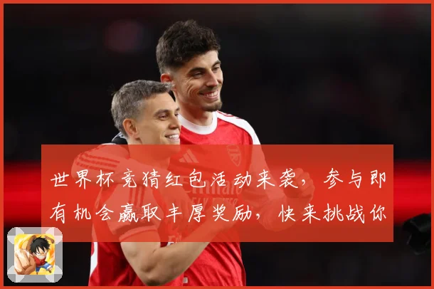 世界杯竞猜红包活动来袭，参与即有机会赢取丰厚奖励，快来挑战你的足球预测吧