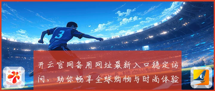 开云官网备用网址最新入口稳定访问，助你畅享全球购物与时尚体验