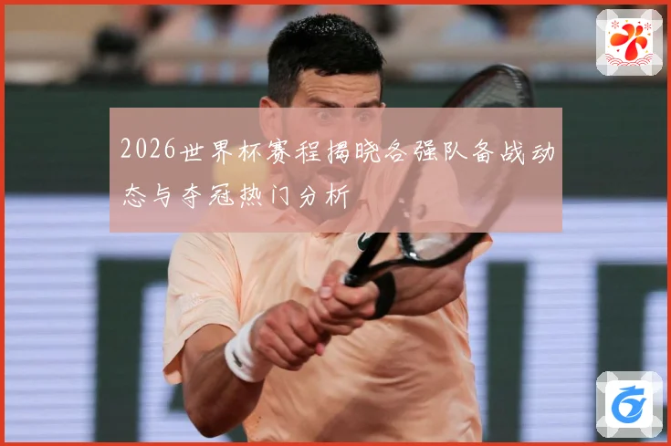 2026世界杯赛程揭晓各强队备战动态与夺冠热门分析