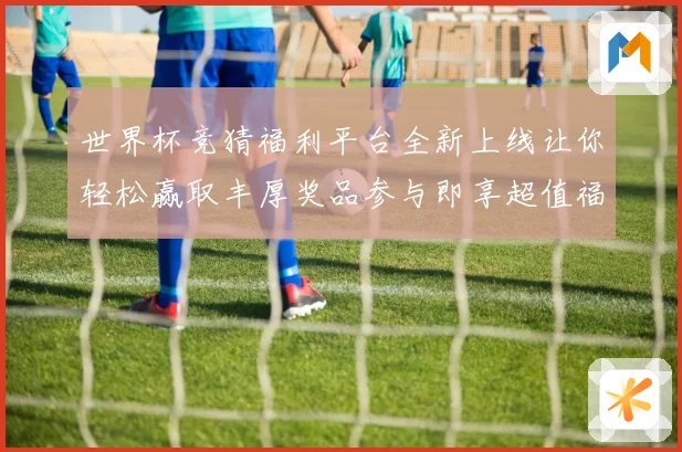 世界杯竞猜福利平台全新上线让你轻松赢取丰厚奖品参与即享超值福利