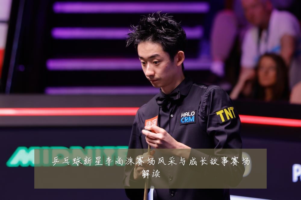 乒乓球新星李尚洙赛场风采与成长故事赛场解读