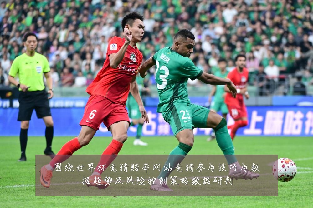 围绕世界杯竞猜赔率网站竞猜参与技巧与数据趋势及风险控制策略数据研判