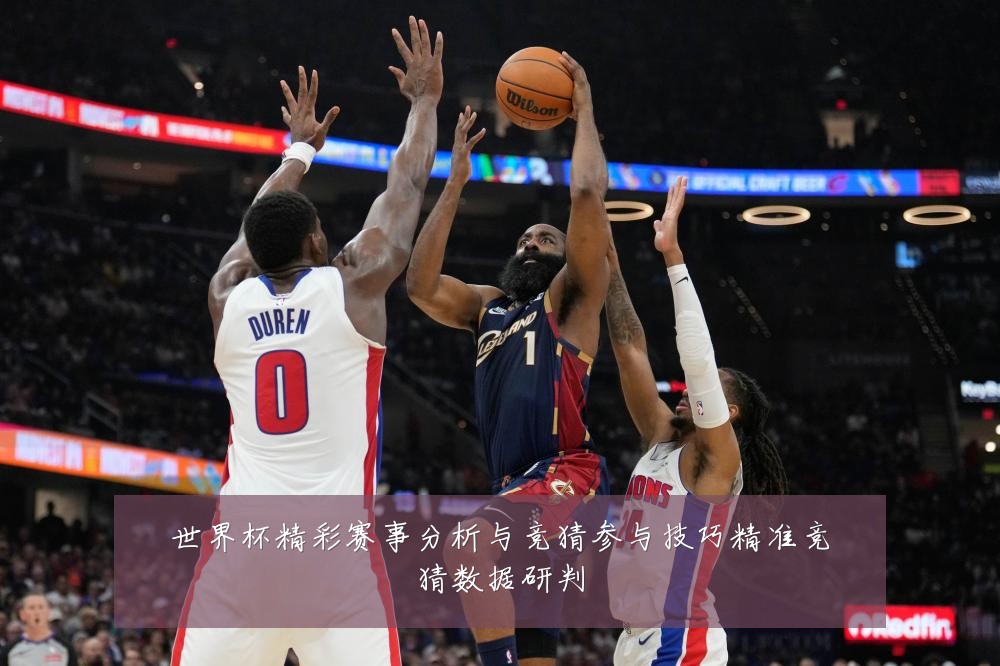 世界杯精彩赛事分析与竞猜参与技巧精准竞猜数据研判
