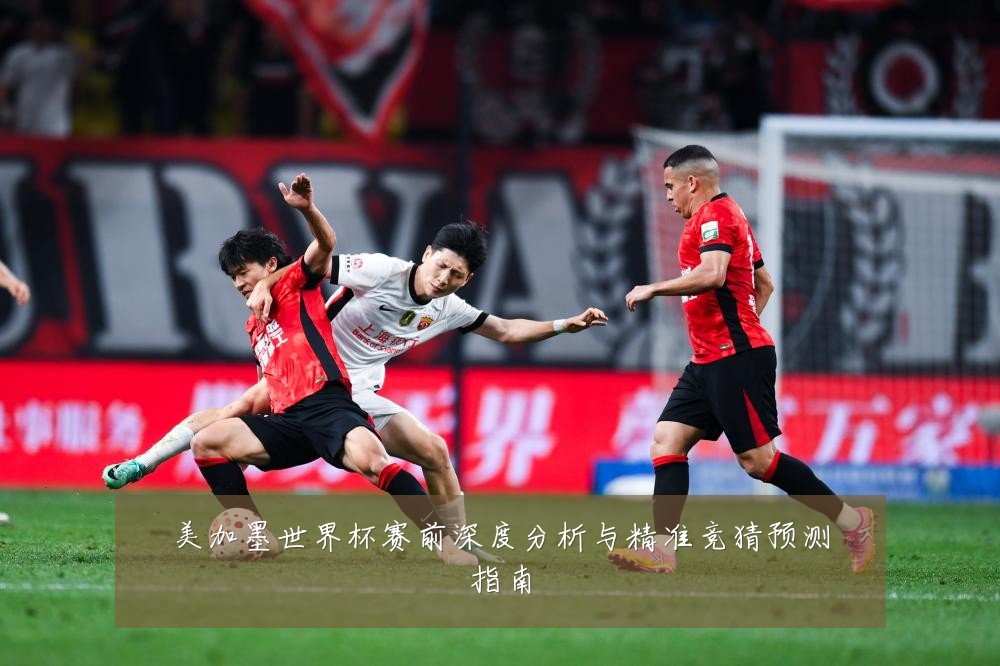 美加墨世界杯赛前深度分析与精准竞猜预测指南